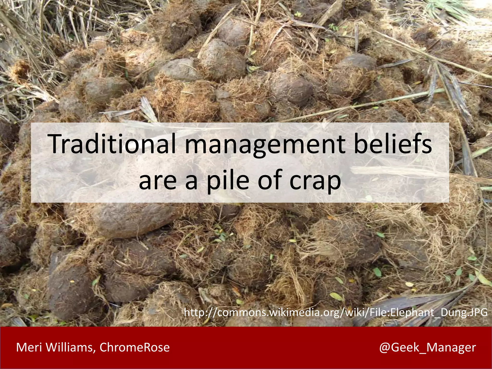 Meri Williams, ChromeRose @Geek_Manager
Traditional management beliefs
are a pile of crap
http://commons.wikimedia.org/wiki/File:Elephant_Dung.JPG
 
