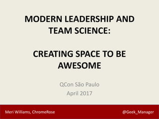 Meri Williams, ChromeRose @Geek_Manager
MODERN LEADERSHIP AND
TEAM SCIENCE:
CREATING SPACE TO BE
AWESOME
QCon São Paulo
Ap...