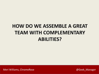 Meri Williams, ChromeRose @Geek_Manager
HOW DO WE ASSEMBLE A GREAT
TEAM WITH COMPLEMENTARY
ABILITIES?
 