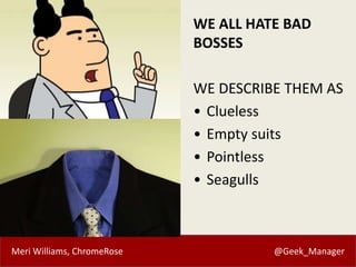 Meri Williams, ChromeRose @Geek_Manager
WE ALL HATE BAD
BOSSES
WE DESCRIBE THEM AS
• Clueless
• Empty suits
• Pointless
• ...
