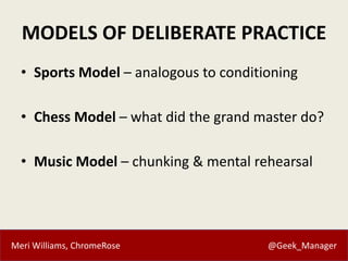 Meri Williams, ChromeRose @Geek_Manager
MODELS OF DELIBERATE PRACTICE
• Sports Model – analogous to conditioning
• Chess M...