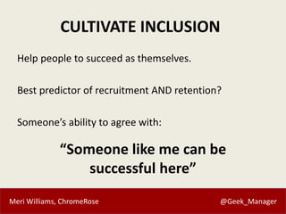 Meri Williams, ChromeRose @Geek_Manager
CULTIVATE INCLUSION
Help people to succeed as themselves.
Best predictor of recrui...