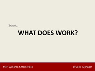 Meri Williams, ChromeRose @Geek_Manager
WHAT DOES WORK?
Sooo….
 