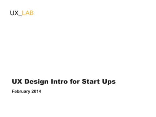 UX Design Intro for Start Ups
February 2014

 