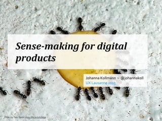 Sense-­making	
  for	
  digital	
  
products
Johanna	
  Kollmann	
  ~	
  @johannakoll	
  
UX	
  Lausanne	
  2015
Photo by Taro Taylor https://ﬂic.kr/p/b3dga
 