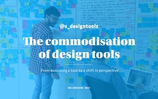 @s_designtools
From executing a task to a shift in perspective
The commodisation
of design tools
UX LAUSANNE / 2017
 