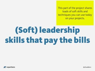 (Soft) leadership
skills that pay the bills
@chudders
This part of the project shares
loads of soft skills and
techniques you can use today
on your projects.
 