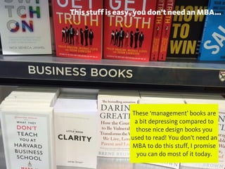 This stuff is easy, you don’t need an MBA…
These ‘management’ books are
a bit depressing compared to
those nice design books you
used to read! You don’t need an
MBA to do this stuff, I promise
you can do most of it today.
 