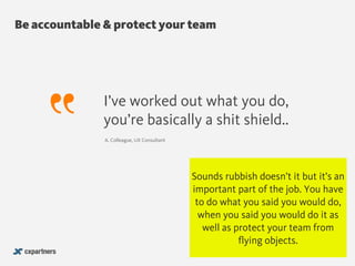 Be accountable & protect your team
@chudders
I’ve worked out what you do,
you’re basically a shit shield..
A. Colleague, UX Consultant
Sounds rubbish doesn’t it but it’s an
important part of the job. You have
to do what you said you would do,
when you said you would do it as
well as protect your team from
flying objects.
 