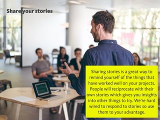 @chudders
Share your stories
Sharing stories is a great way to
remind yourself of the things that
have worked well on your projects.
People will reciprocate with their
own stories which gives you insights
into other things to try. We’re hard
wired to respond to stories so use
them to your advantage.
 