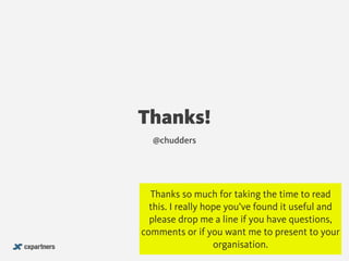 Thanks!
@chudders
Thanks so much for taking the time to read
this. I really hope you’ve found it useful and
please drop me a line if you have questions,
comments or if you want me to present to your
organisation.
 