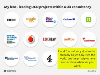 @chudders
My lens - leading UCD projects within a UX consultancy
I work ‘consultancy side’ so that
probably biases how I see the
world, but the principles here
are universal wherever you
work.
 