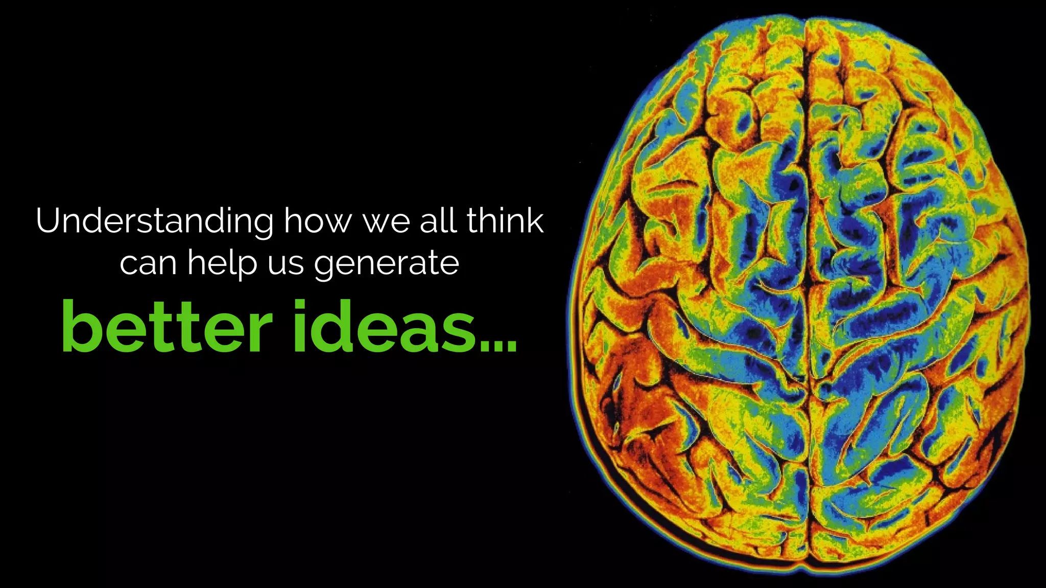 Understanding how we all think
can help us generate
better ideas…
 