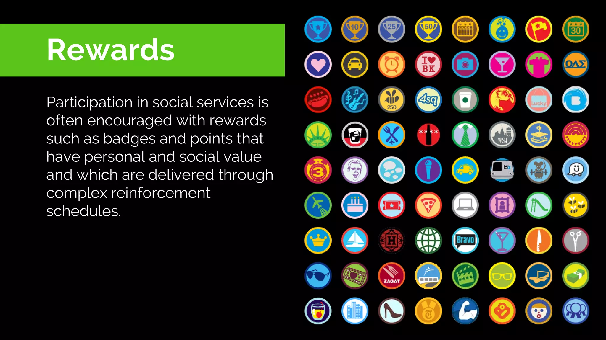 Rewards
Participation in social services is
often encouraged with rewards
such as badges and points that
have personal and social value
and which are delivered through
complex reinforcement
schedules.
 