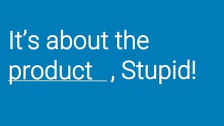 It’s about the
, Stupid!product
 