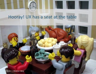 Hooray!	
  UX	
  has	
  a	
  seat	
  at	
  the	
  table	
  




CC	
  BY-­‐NC-­‐SA	
  	
   Boy	
  	
  
Flickr	
  |	
  Walter	
                                            16	
  
 