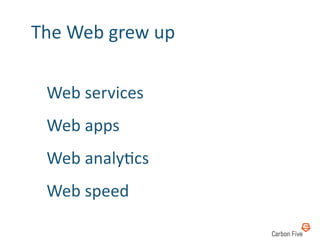 The	
  Web	
  grew	
  up	
  

  Web	
  services	
  
  Web	
  apps	
  
  Web	
  analyRcs	
  
  Web	
  speed	
  
 