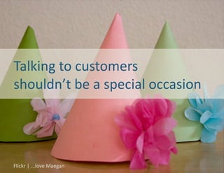 Talking	
  to	
  customers	
  	
  
shouldn’t	
  be	
  a	
  special	
  occasion	
  




Flickr	
  |	
  ...love	
  Maegan	
  
 