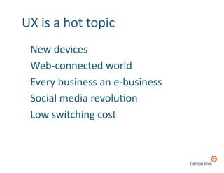UX	
  is	
  a	
  hot	
  topic	
  
  	
  New	
  devices	
  	
  
  	
  Web-­‐connected	
  world	
  
  	
  Every	
  business	
  an	
  e-­‐business	
  
  	
  Social	
  media	
  revoluRon	
  
  	
  Low	
  switching	
  cost	
  
 