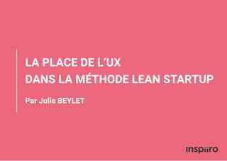 LA PLACE DE L’UX
DANS LA MÉTHODE LEAN STARTUP
Par Julie BEYLET
 