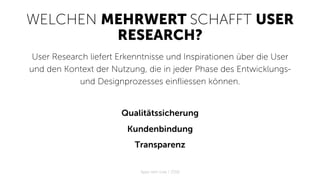 WELCHEN MEHRWERT SCHAFFT USER
RESEARCH?
User Research liefert Erkenntnisse und Inspirationen über die User
und den Kontext der Nutzung, die in jeder Phase des Entwicklungs-
und Designprozesses einfliessen können.
Qualitätssicherung
Kundenbindung
Transparenz
Apps with love / 2018
 