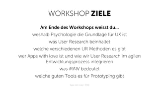 WORKSHOP ZIELE
Am Ende des Workshops weisst du...
weshalb Psychologie die Grundlage für UX ist
was User Research beinhaltet
welche verschiedenen UR Methoden es gibt
wer Apps with love ist und wie wir User Research im agilen
Entwicklungsprozess integrieren
was iRAIV bedeutet
welche guten Tools es für Prototyping gibt
Apps with love / 2018
 