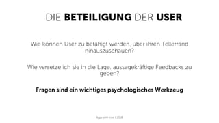DIE BETEILIGUNG DER USER
Apps with love / 2018
Wie können User zu befähigt werden, über ihren Tellerrand
hinauszuschauen?
Wie versetze ich sie in die Lage. aussagekräftige Feedbacks zu
geben?
Fragen sind ein wichtiges psychologisches Werkzeug
 