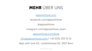 MEHR ÜBER UNS
appswithlove.com
facebook.com/appswithlove
@appswithlove
instagram.com/appswithlove_team
appswithlove.com/blog
info@appswithlove.com / +41 (0)31 333 01 51
Apps with love AG, Landoltstrasse 63, 3007 Bern
Apps with love / 2018
 
