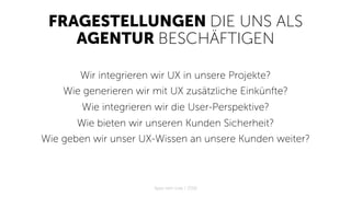 FRAGESTELLUNGEN DIE UNS ALS
AGENTUR BESCHÄFTIGEN
Wir integrieren wir UX in unsere Projekte?
Wie generieren wir mit UX zusätzliche Einkünfte?
Wie integrieren wir die User-Perspektive?
Wie bieten wir unseren Kunden Sicherheit?
Wie geben wir unser UX-Wissen an unsere Kunden weiter?
Apps with love / 2018
 