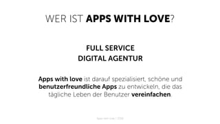 WER IST APPS WITH LOVE?
FULL SERVICE
DIGITAL AGENTUR
Apps with love ist darauf spezialisiert, schöne und
benutzerfreundliche Apps zu entwickeln, die das
tägliche Leben der Benutzer vereinfachen.
Apps with love / 2018
 