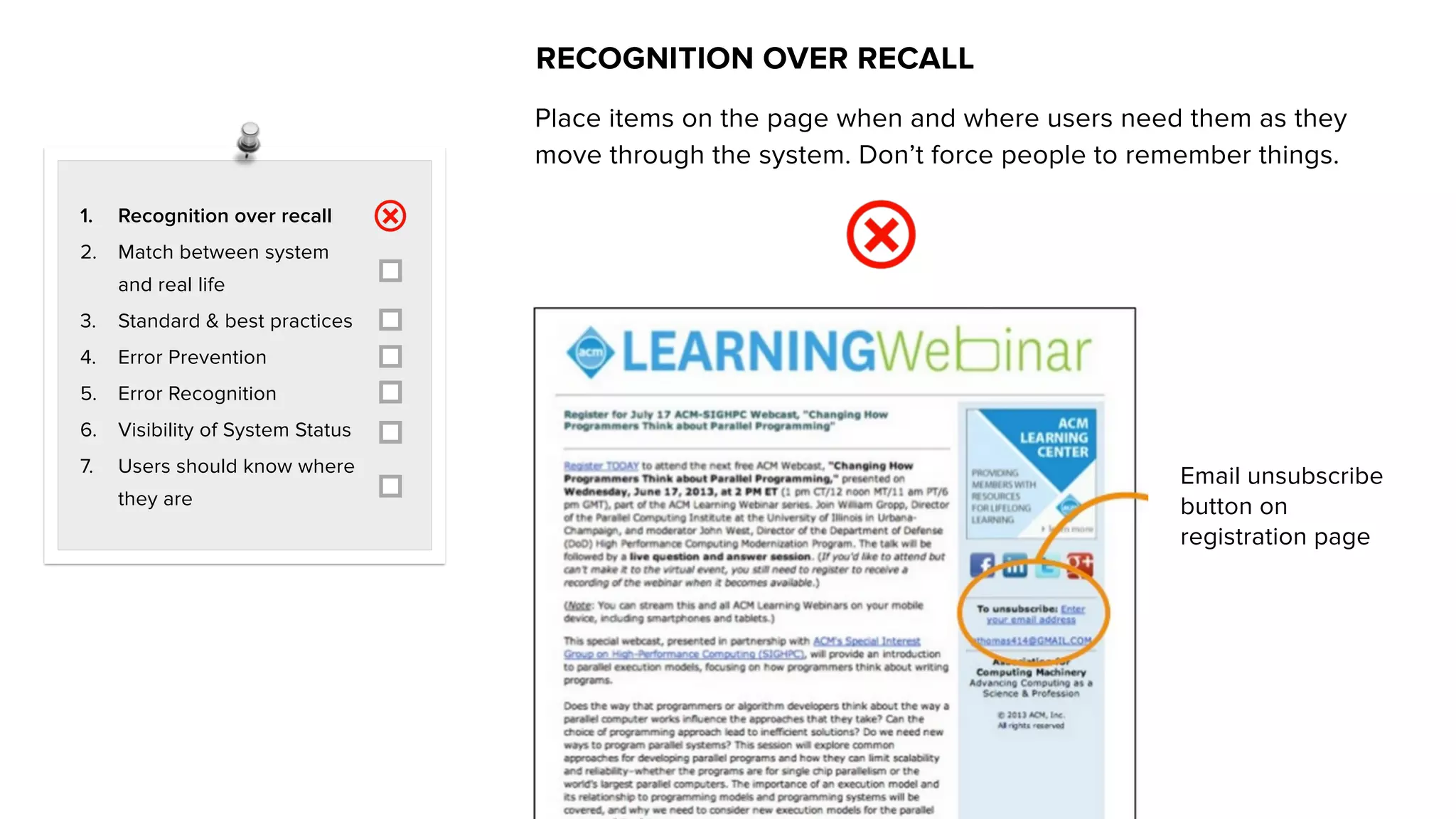 1. Recognition over recall
2. Match between system
and real life
3. Standard & best practices
4. Error Prevention
5. Error Recognition
6. Visibility of System Status
7. Users should know where
they are
RECOGNITION OVER RECALL
Place items on the page when and where users need them as they
move through the system. Don’t force people to remember things.
Email unsubscribe
button on
registration page
 