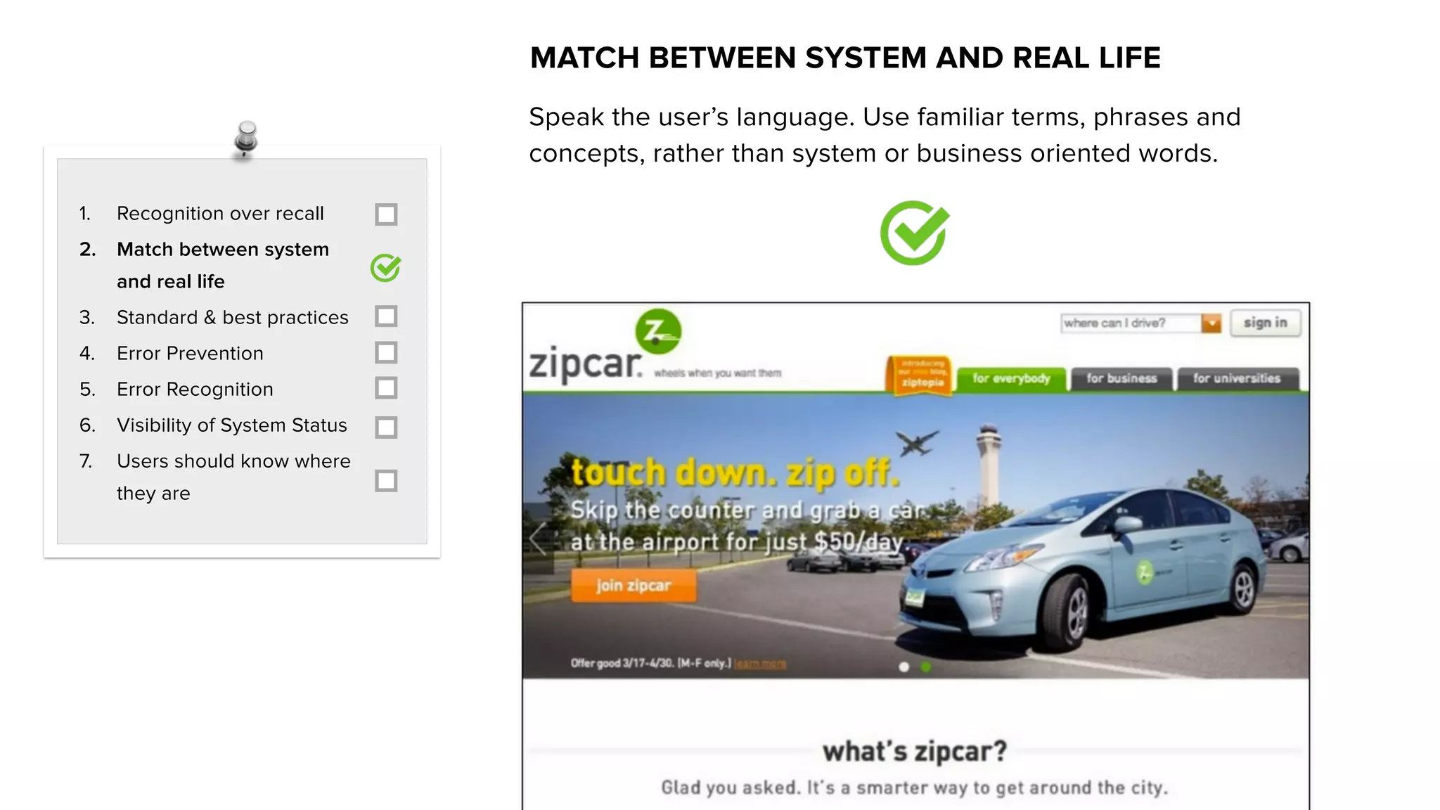1. Recognition over recall
2. Match between system
and real life
3. Standard & best practices
4. Error Prevention
5. Error Recognition
6. Visibility of System Status
7. Users should know where
they are
MATCH BETWEEN SYSTEM AND REAL LIFE
Speak the user’s language. Use familiar terms, phrases and
concepts, rather than system or business oriented words.
 