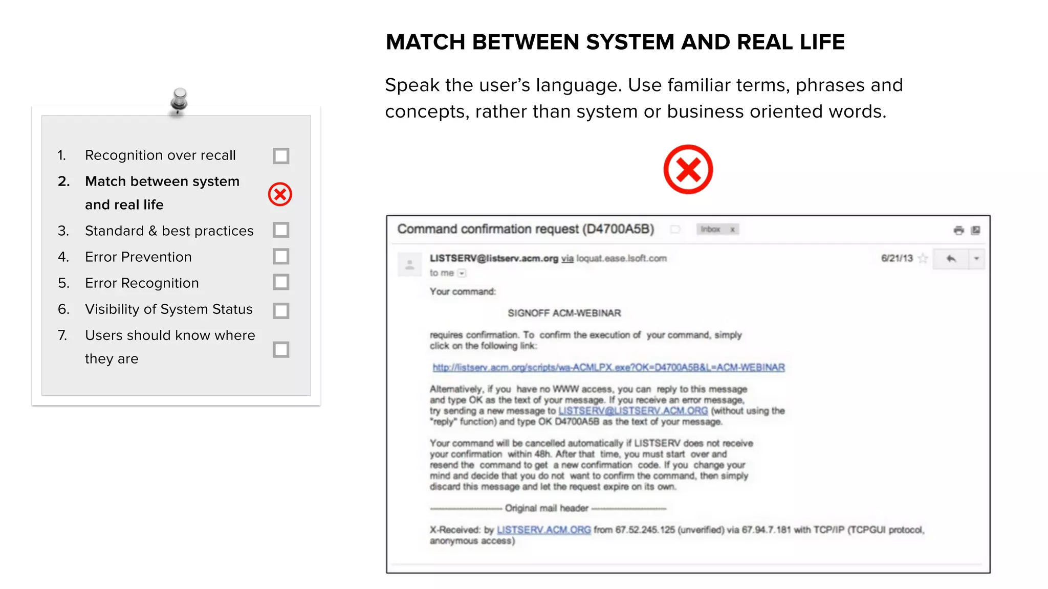 1. Recognition over recall
2. Match between system
and real life
3. Standard & best practices
4. Error Prevention
5. Error Recognition
6. Visibility of System Status
7. Users should know where
they are
MATCH BETWEEN SYSTEM AND REAL LIFE
Speak the user’s language. Use familiar terms, phrases and
concepts, rather than system or business oriented words.
 