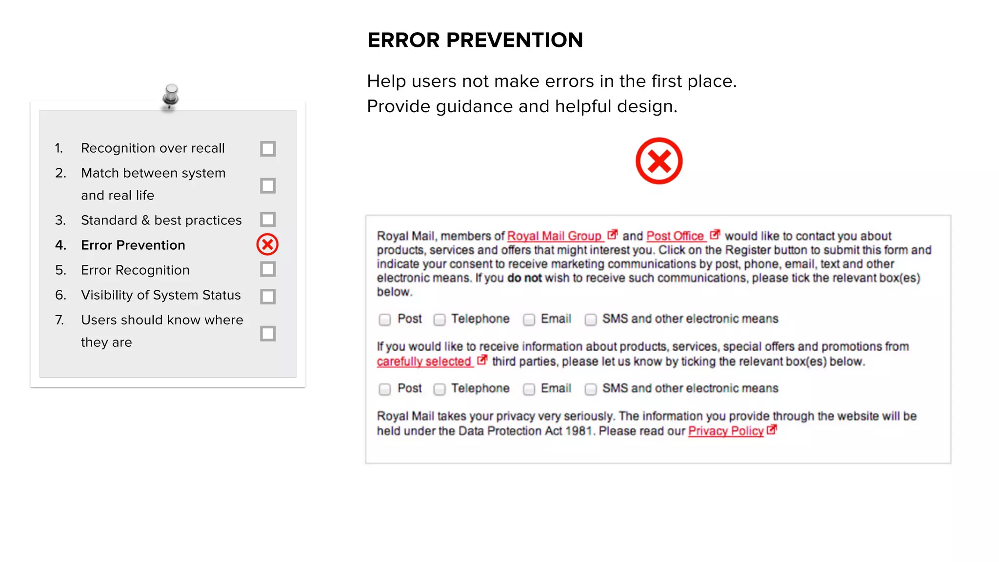 1. Recognition over recall
2. Match between system
and real life
3. Standard & best practices
4. Error Prevention
5. Error Recognition
6. Visibility of System Status
7. Users should know where
they are
ERROR PREVENTION
Help users not make errors in the first place.
Provide guidance and helpful design.
 