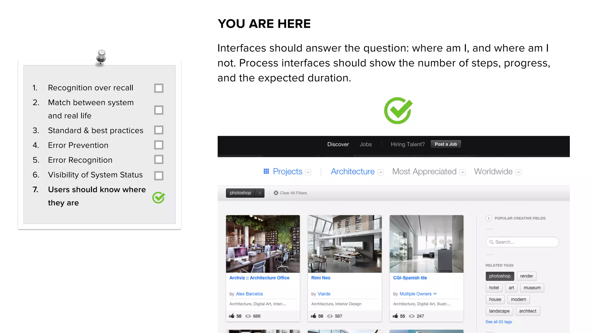 1. Recognition over recall
2. Match between system
and real life
3. Standard & best practices
4. Error Prevention
5. Error Recognition
6. Visibility of System Status
7. Users should know where
they are
YOU ARE HERE
Interfaces should answer the question: where am I, and where am I
not. Process interfaces should show the number of steps, progress,
and the expected duration.
 