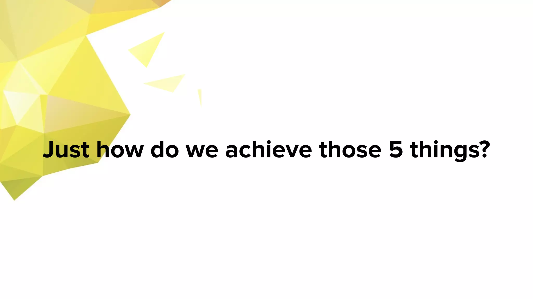 Just how do we achieve those 5 things?
 