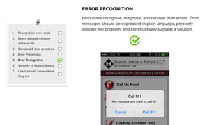 1. Recognition over recall
2. Match between system
and real life
3. Standard & best practices
4. Error Prevention
5. Error Recognition
6. Visibility of System Status
7. Users should know where
they are
ERROR RECOGNITION
Help users recognise, diagnose, and recover from errors. Error
messages should be expressed in plain language, precisely
indicate the problem, and constructively suggest a solution.
 