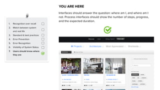 1. Recognition over recall
2. Match between system
and real life
3. Standard & best practices
4. Error Prevention
5. Error Recognition
6. Visibility of System Status
7. Users should know where
they are
YOU ARE HERE
Interfaces should answer the question: where am I, and where am I
not. Process interfaces should show the number of steps, progress,
and the expected duration.
 