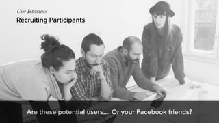 Recruiting Participants
User Interviews
Are these potential users…. Or your Facebook friends?
 