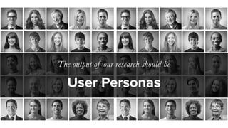 User Personas
The output of our research should be
 