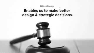 Enables us to make better
design & strategic decisions
Which ultimately
 