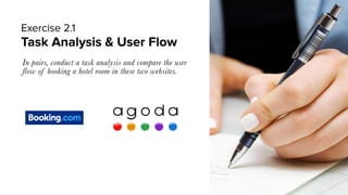 Task Analysis & User Flow
In pairs, conduct a task analysis and compare the user
flow of booking a hotel room in these two...