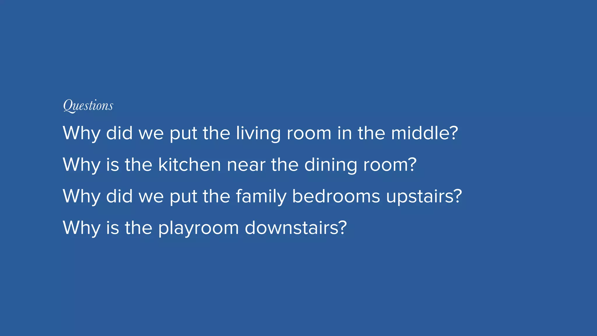 MIRUM AGENCY 2014
Why did we put the living room in the middle?
Questions
Why is the kitchen near the dining room?
Why did we put the family bedrooms upstairs?
Why is the playroom downstairs?
 