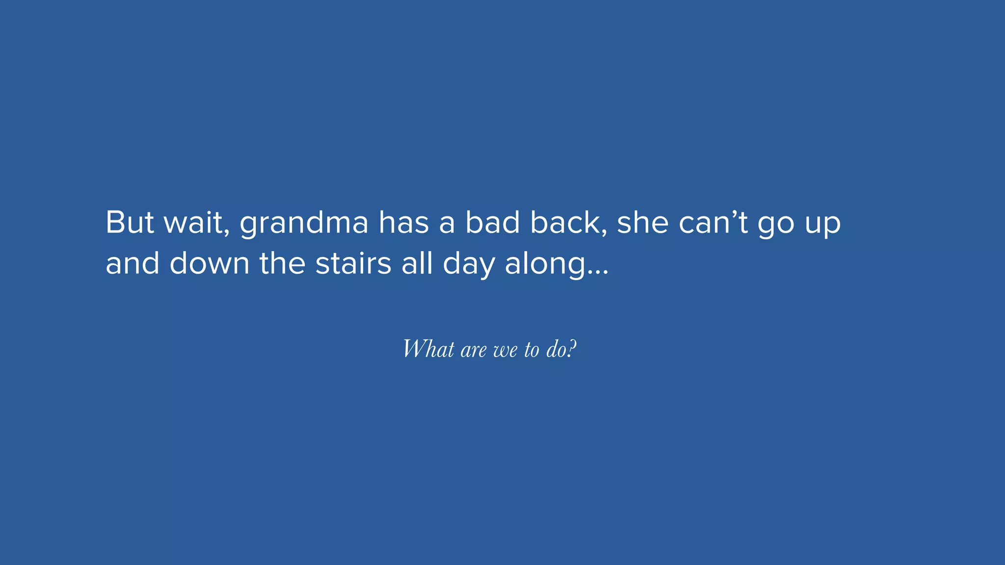 MIRUM AGENCY 2014
But wait, grandma has a bad back, she can’t go up
and down the stairs all day along…
What are we to do?
 