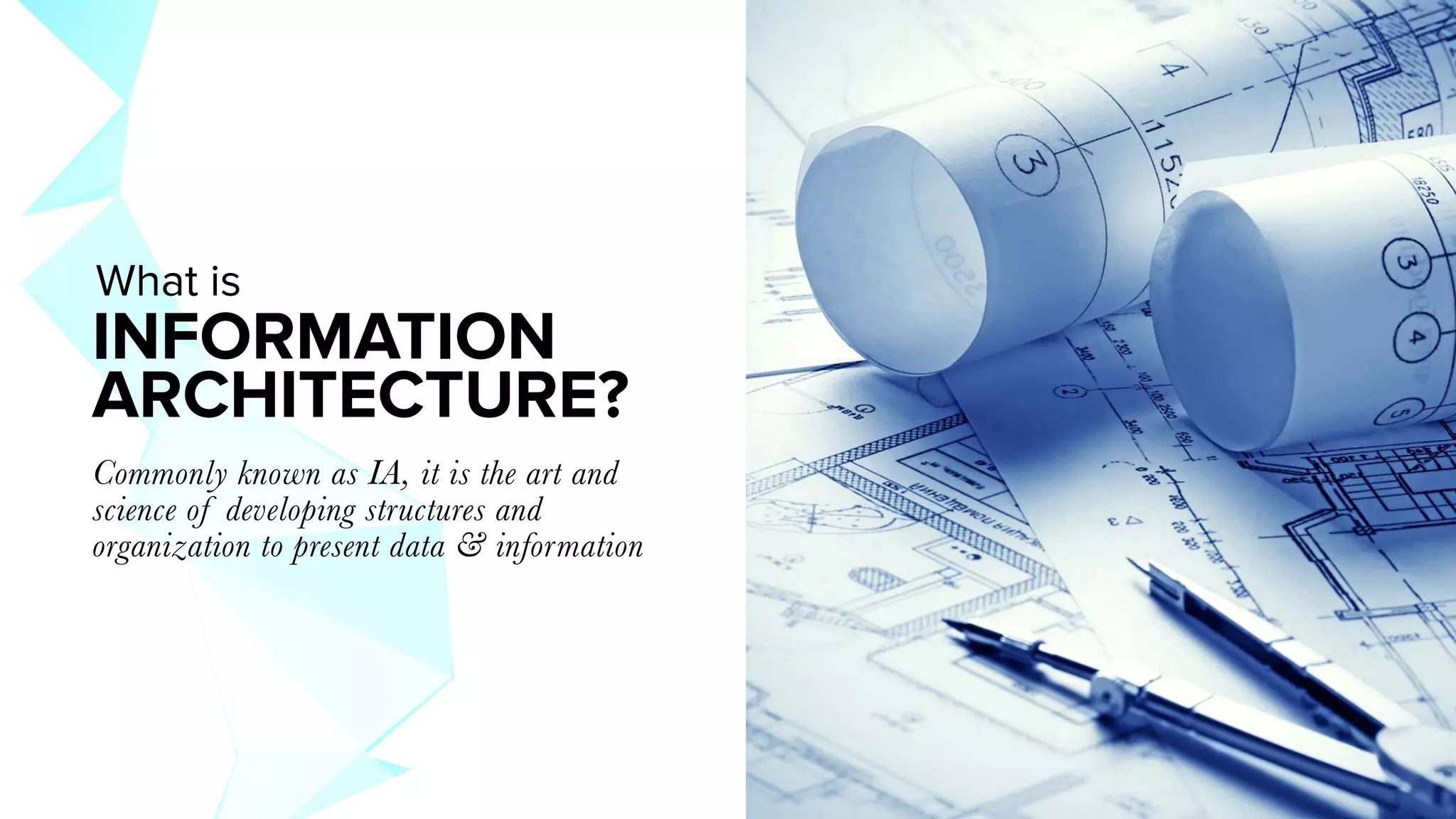 INFORMATION
ARCHITECTURE?
Commonly known as IA, it is the art and
science of developing structures and
organization to present data & information
What is
 