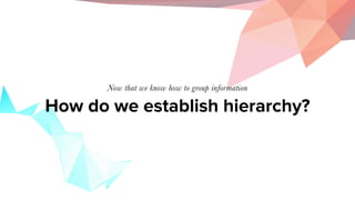 How do we establish hierarchy?
Now that we know how to group information
 