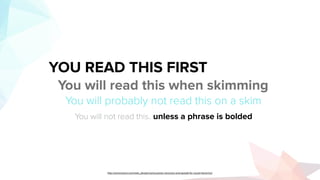 YOU READ THIS FIRST
You will read this when skimming
You will probably not read this on a skim
You will not read this. unless a phrase is bolded
http://sixrevisions.com/web_design/using-power-structure-and-gestalt-for-visual-hierarchy/
 