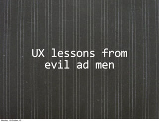 UX	
  lessons	
  from	
  
  evil	
  ad	
  men
 