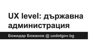 UX level: държавна
администрация
Божидар Божанов @ uxdotgov.bg
 