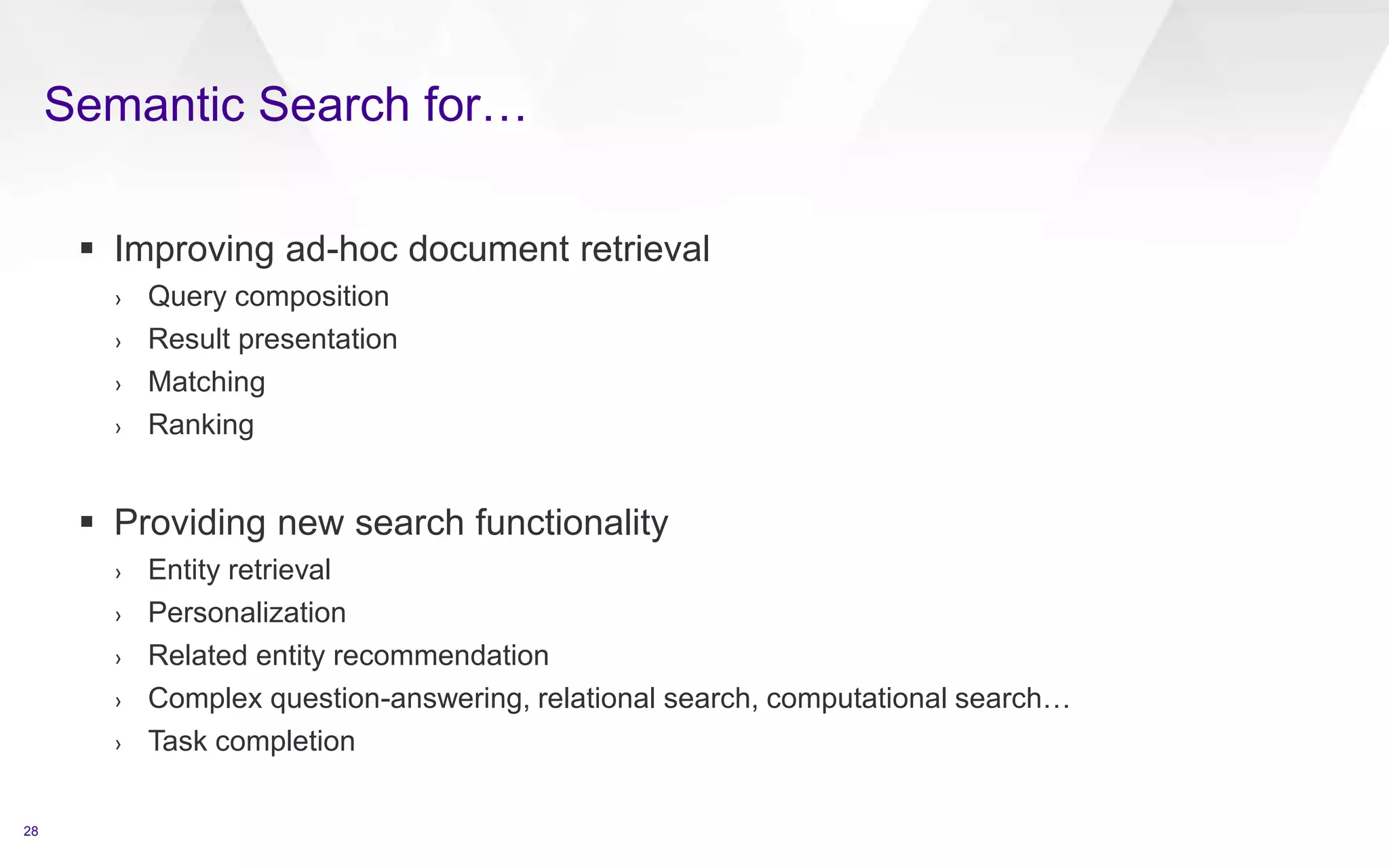 Semantic Search for…
28
 Improving ad-hoc document retrieval
› Query composition
› Result presentation
› Matching
› Ranking
 Providing new search functionality
› Entity retrieval
› Personalization
› Related entity recommendation
› Complex question-answering, relational search, computational search…
› Task completion
 